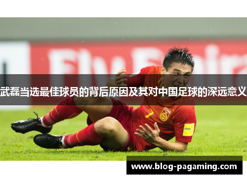 武磊当选最佳球员的背后原因及其对中国足球的深远意义