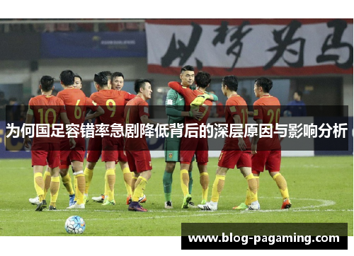 为何国足容错率急剧降低背后的深层原因与影响分析
