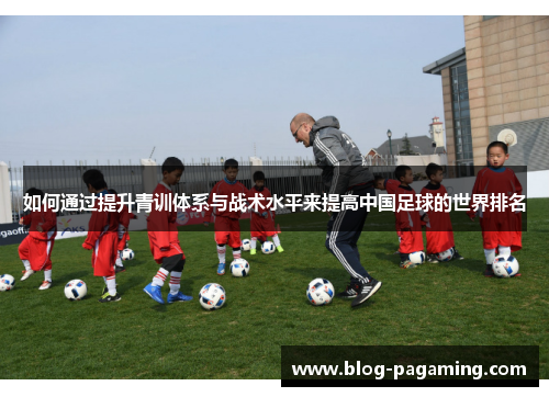 如何通过提升青训体系与战术水平来提高中国足球的世界排名