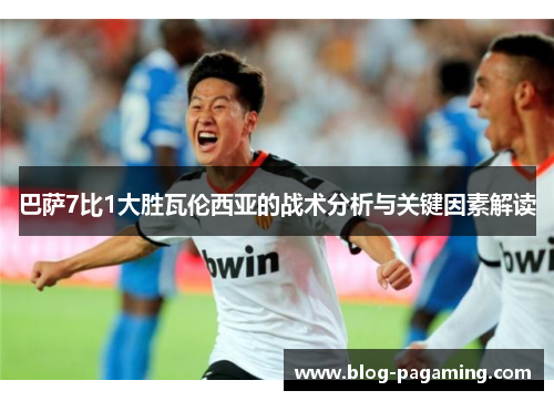 巴萨7比1大胜瓦伦西亚的战术分析与关键因素解读