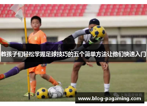 教孩子们轻松掌握足球技巧的五个简单方法让他们快速入门