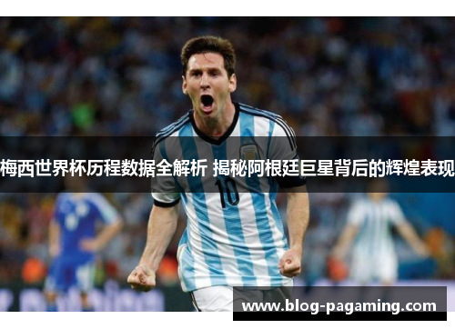 梅西世界杯历程数据全解析 揭秘阿根廷巨星背后的辉煌表现