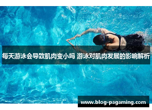 每天游泳会导致肌肉变小吗 游泳对肌肉发展的影响解析