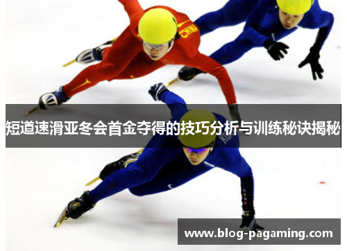 短道速滑亚冬会首金夺得的技巧分析与训练秘诀揭秘