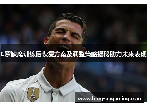 C罗缺席训练后恢复方案及调整策略揭秘助力未来表现