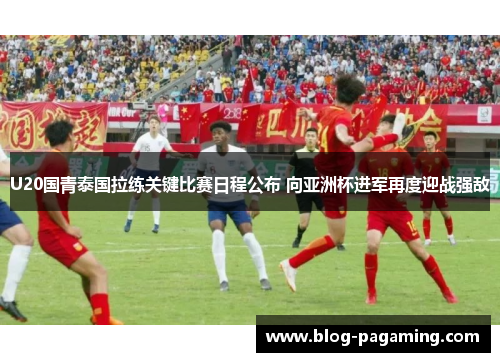 U20国青泰国拉练关键比赛日程公布 向亚洲杯进军再度迎战强敌