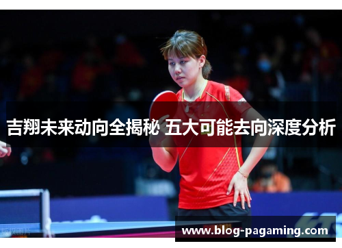 吉翔未来动向全揭秘 五大可能去向深度分析