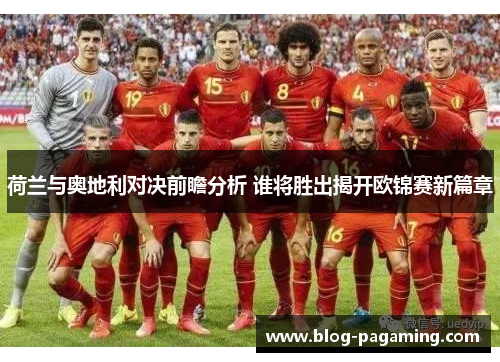 荷兰与奥地利对决前瞻分析 谁将胜出揭开欧锦赛新篇章