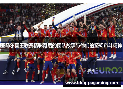 亚马尔国王联赛精彩背后的团队故事与他们的坚韧奋斗精神