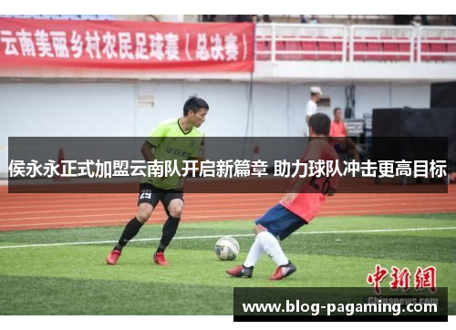 侯永永正式加盟云南队开启新篇章 助力球队冲击更高目标