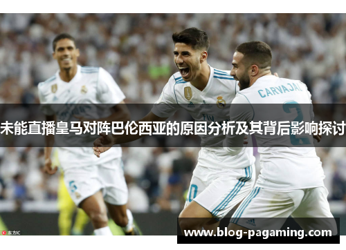 未能直播皇马对阵巴伦西亚的原因分析及其背后影响探讨