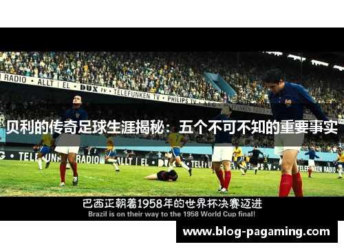 贝利的传奇足球生涯揭秘：五个不可不知的重要事实