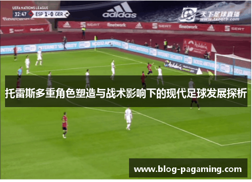 托雷斯多重角色塑造与战术影响下的现代足球发展探析 托雷斯多重角色塑造与战术影响下的现代足球发展探析