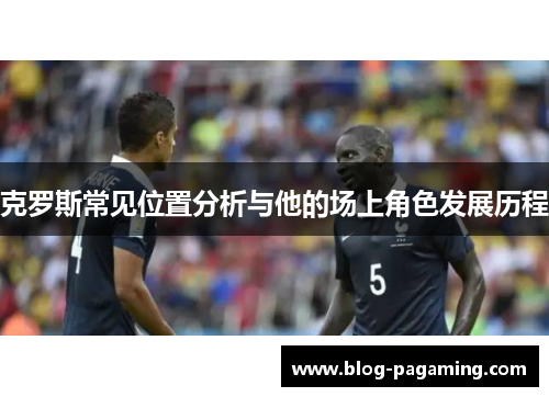 克罗斯常见位置分析与他的场上角色发展历程