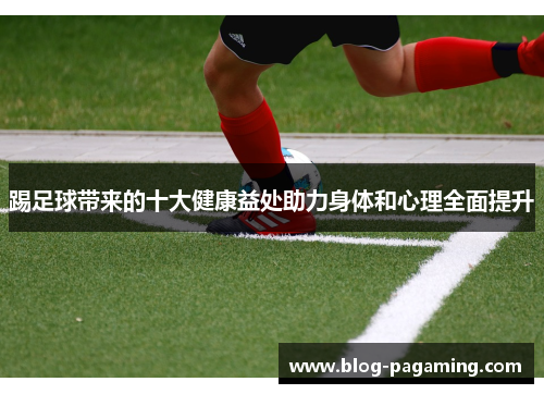 踢足球带来的十大健康益处助力身体和心理全面提升