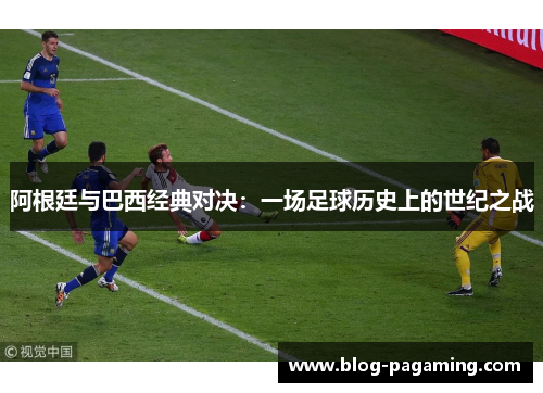 阿根廷与巴西经典对决：一场足球历史上的世纪之战