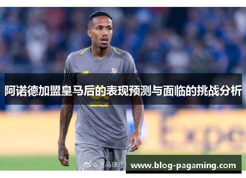阿诺德加盟皇马后的表现预测与面临的挑战分析 阿诺德加盟皇马后的表现预测与面临的挑战分析