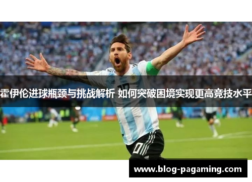 霍伊伦进球瓶颈与挑战解析 如何突破困境实现更高竞技水平