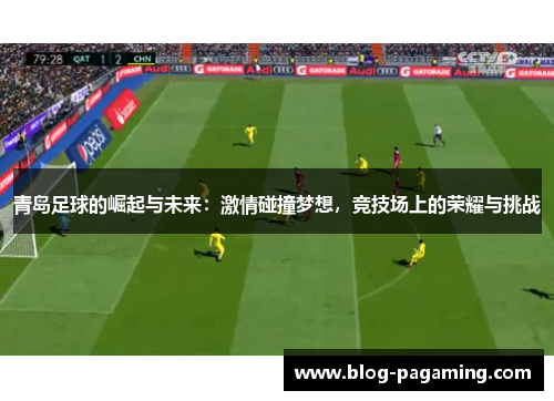 青岛足球的崛起与未来:激情碰撞梦想,竞技场上的荣耀与挑战 青岛足球的崛起与未来:激情碰撞梦想,竞技场上的荣耀与挑战