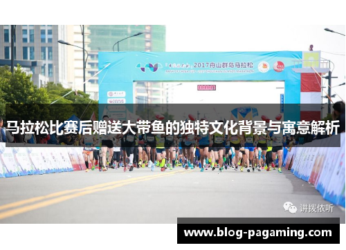 马拉松比赛后赠送大带鱼的独特文化背景与寓意解析 马拉松比赛后赠送大带鱼的独特文化背景与寓意解析