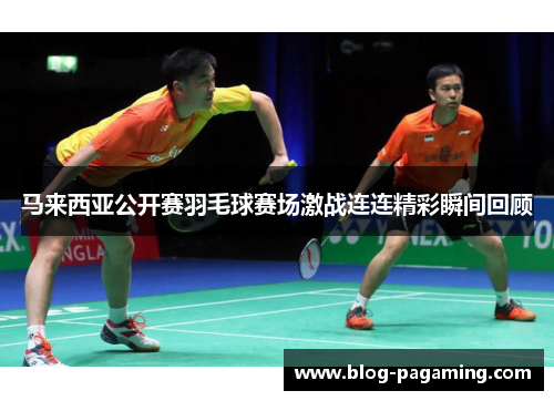 马来西亚公开赛羽毛球赛场激战连连精彩瞬间回顾