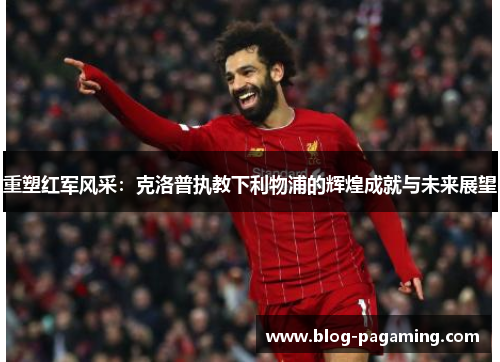 重塑红军风采:克洛普执教下利物浦的辉煌成就与未来展望 重塑红军风采:克洛普执教下利物浦的辉煌成就与未来展望