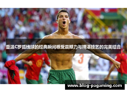 重温C罗弧线球的经典瞬间感受震撼力与精湛技艺的完美结合