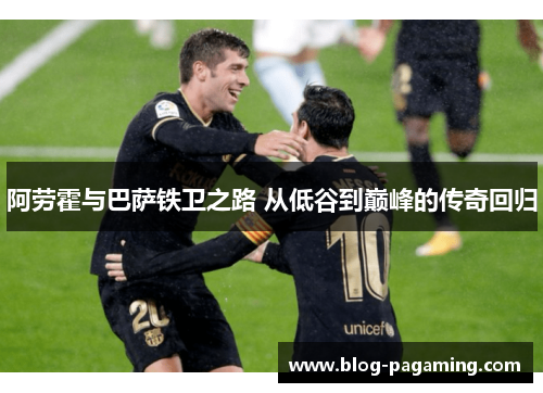 阿劳霍与巴萨铁卫之路 从低谷到巅峰的传奇回归