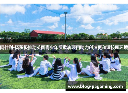 阿什利·扬积极推动英国青少年反欺凌项目助力创造更和谐校园环境