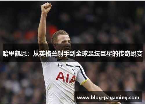 哈里凯恩：从英格兰射手到全球足坛巨星的传奇蜕变