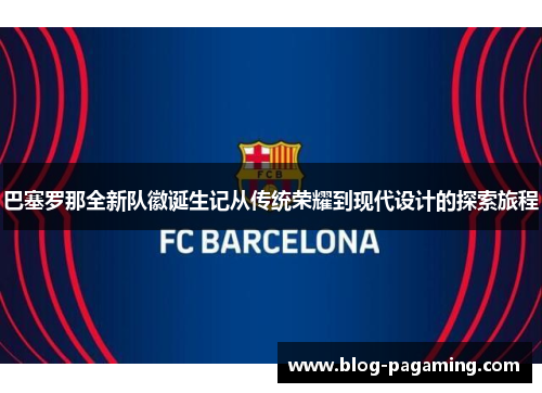 巴塞罗那全新队徽诞生记从传统荣耀到现代设计的探索旅程 巴塞罗那全新队徽诞生记从传统荣耀到现代设计的探索旅程