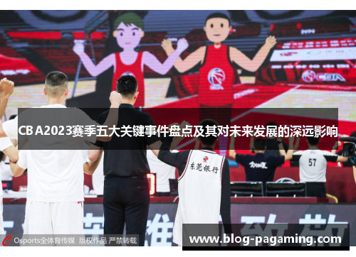 CBA2023赛季五大关键事件盘点及其对未来发展的深远影响 CBA2023赛季五大关键事件盘点及其对未来发展的深远影响