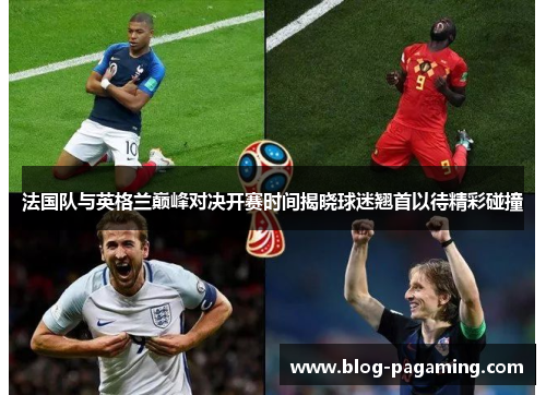 法国队与英格兰巅峰对决开赛时间揭晓球迷翘首以待精彩碰撞 法国队与英格兰巅峰对决开赛时间揭晓球迷翘首以待精彩碰撞