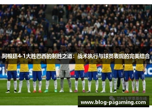 阿根廷4-1大胜巴西的制胜之道：战术执行与球员表现的完美结合
