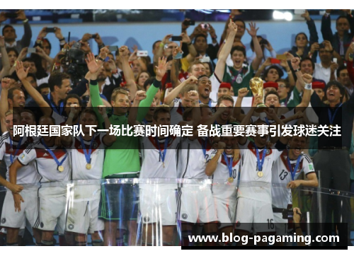 阿根廷国家队下一场比赛时间确定 备战重要赛事引发球迷关注