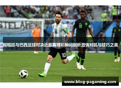 阿根廷与巴西足球对决近距离精彩瞬间剖析激情对抗与技巧之美