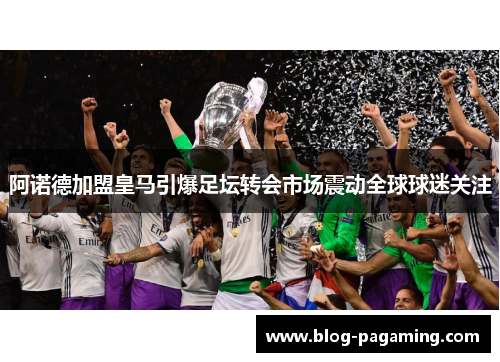 阿诺德加盟皇马引爆足坛转会市场震动全球球迷关注