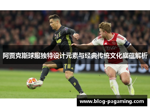 阿贾克斯球服独特设计元素与经典传统文化底蕴解析