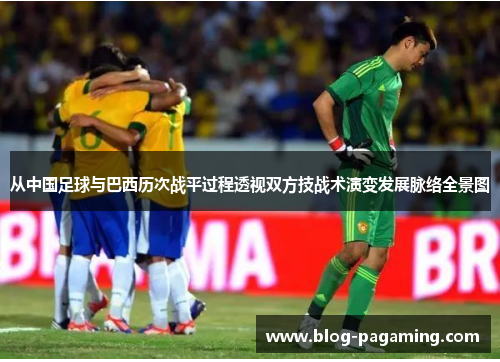 从中国足球与巴西历次战平过程透视双方技战术演变发展脉络全景图