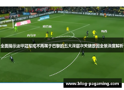 全面揭示法甲冠军或不再属于巴黎的五大深层次关键原因全景深度解析