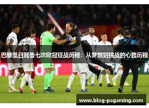 巴黎圣日耳曼七次欧冠征战历程：从梦想到挑战的心路历程