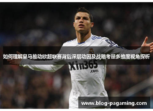 如何理解皇马推动欧超联赛背后深层动因及战略考量多维度视角探析