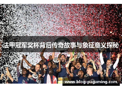 法甲冠军奖杯背后传奇故事与象征意义探秘
