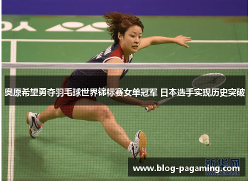 奥原希望勇夺羽毛球世界锦标赛女单冠军 日本选手实现历史突破