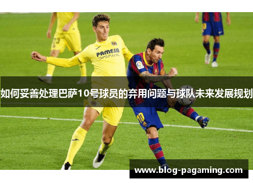 如何妥善处理巴萨10号球员的弃用问题与球队未来发展规划 如何妥善处理巴萨10号球员的弃用问题与球队未来发展规划