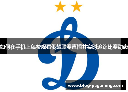 如何在手机上免费观看俄超联赛直播并实时追踪比赛动态 如何在手机上免费观看俄超联赛直播并实时追踪比赛动态