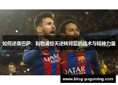 如何逆袭巴萨:利物浦惊天逆转背后的战术与精神力量 如何逆袭巴萨:利物浦惊天逆转背后的战术与精神力量