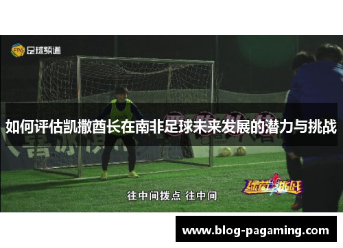 如何评估凯撒酋长在南非足球未来发展的潜力与挑战 如何评估凯撒酋长在南非足球未来发展的潜力与挑战