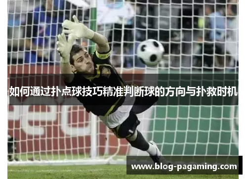 如何通过扑点球技巧精准判断球的方向与扑救时机 如何通过扑点球技巧精准判断球的方向与扑救时机