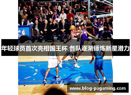 年轻球员首次亮相国王杯 各队逐渐锤炼新星潜力 年轻球员首次亮相国王杯 各队逐渐锤炼新星潜力